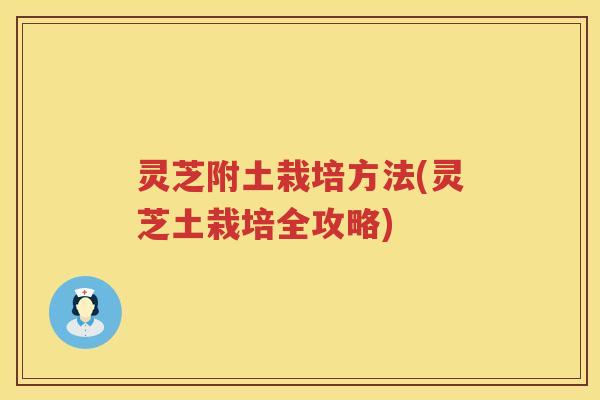 灵芝附土栽培方法(灵芝土栽培全攻略)