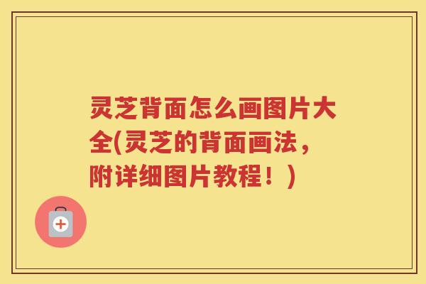 灵芝背面怎么画图片大全(灵芝的背面画法，附详细图片教程！)