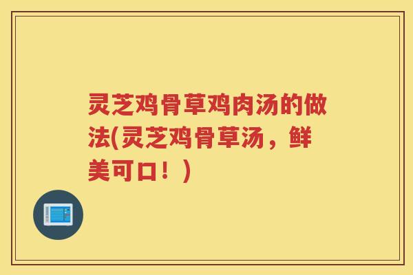 灵芝鸡骨草鸡肉汤的做法(灵芝鸡骨草汤，鲜美可口！)