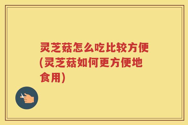 灵芝菇怎么吃比较方便(灵芝菇如何更方便地食用) 灵芝菇怎么吃比较方便(灵芝菇如何更方便地食用)