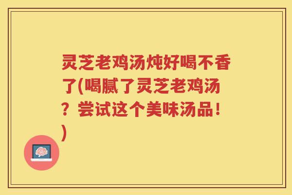 灵芝老鸡汤炖好喝不香了(喝腻了灵芝老鸡汤？尝试这个美味汤品！)
