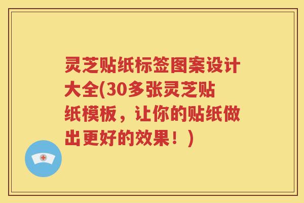 灵芝贴纸标签图案设计大全(30多张灵芝贴纸模板，让你的贴纸做出更好的效果！)