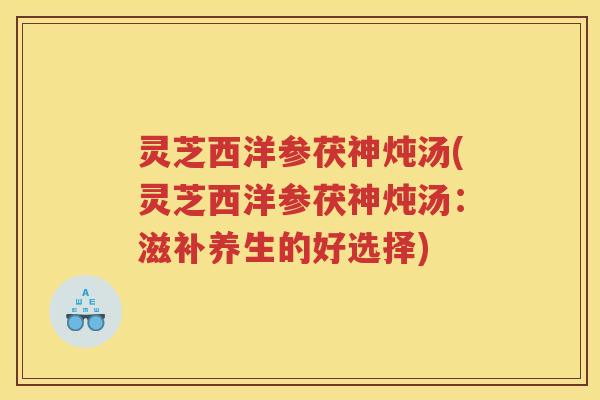 灵芝西洋参茯神炖汤(灵芝西洋参茯神炖汤：滋补养生的好选择)
