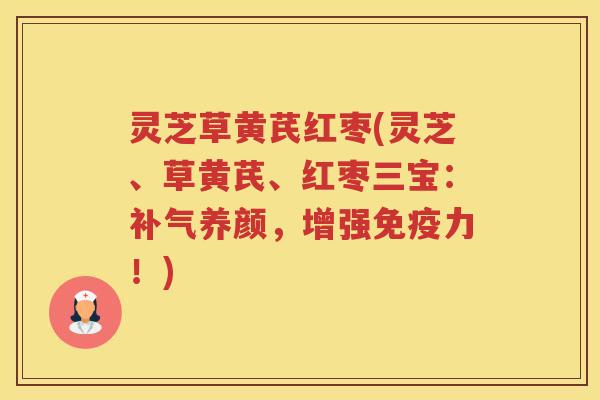 灵芝草黄芪红枣(灵芝、草黄芪、红枣三宝：补气养颜，增强免疫力！)