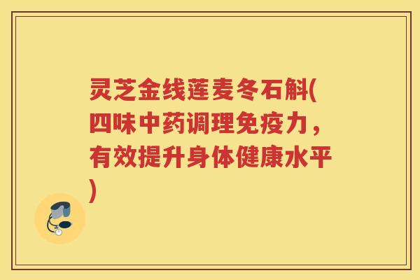 灵芝金线莲麦冬石斛(四味中药调理免疫力，有效提升身体健康水平)
