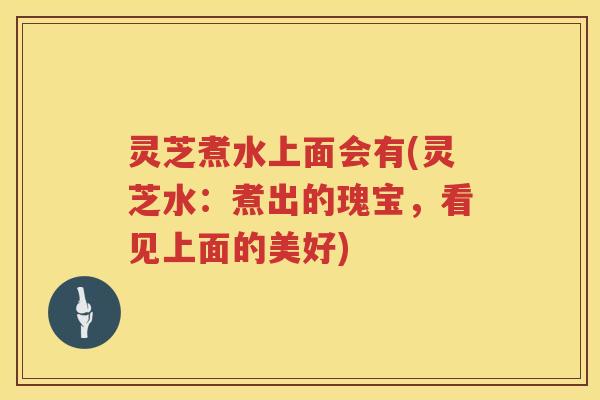 灵芝煮水上面会有(灵芝水：煮出的瑰宝，看见上面的美好)