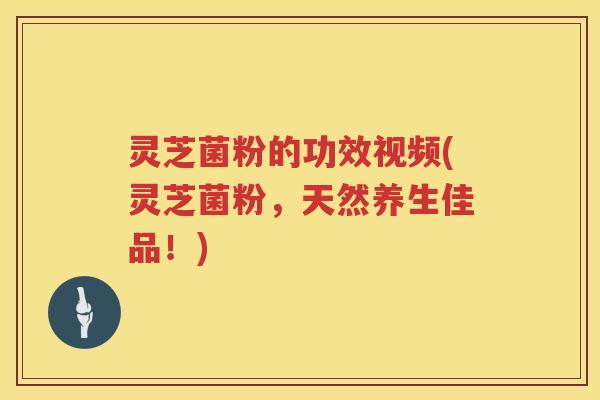 灵芝菌粉的功效视频(灵芝菌粉，天然养生佳品！)