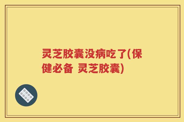 灵芝胶囊没病吃了(保健必备 灵芝胶囊)