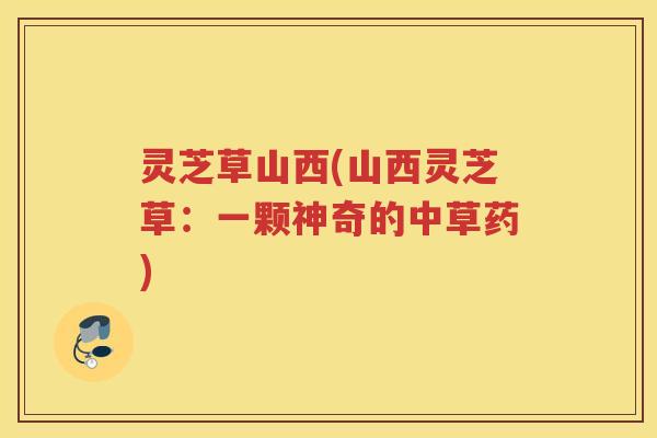 灵芝草山西(山西灵芝草：一颗神奇的中草药)