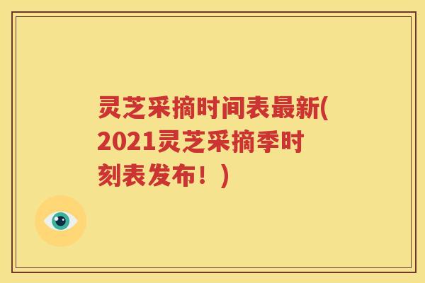 灵芝采摘时间表最新(2021灵芝采摘季时刻表发布！)