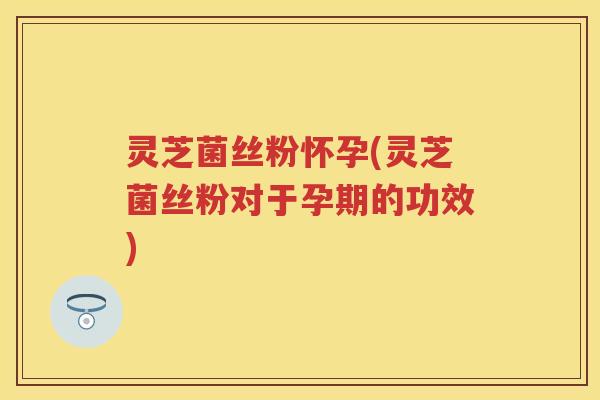 灵芝菌丝粉怀孕(灵芝菌丝粉对于孕期的功效) 灵芝菌丝粉怀孕(灵芝菌丝粉对于孕期的功效)