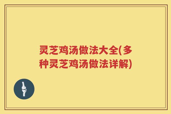灵芝鸡汤做法大全(多种灵芝鸡汤做法详解)