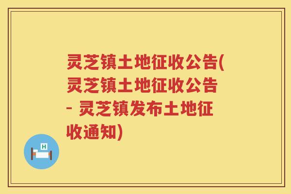 灵芝镇土地征收公告(灵芝镇土地征收公告 - 灵芝镇发布土地征收通知)