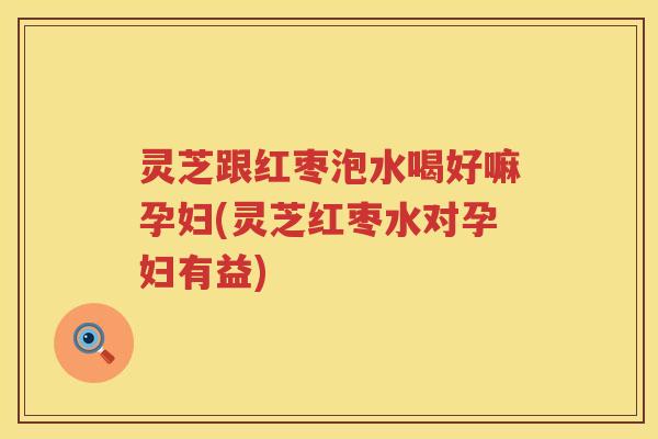 灵芝跟红枣泡水喝好嘛孕妇(灵芝红枣水对孕妇有益) 灵芝跟红枣泡水喝好嘛孕妇(灵芝红枣水对孕妇有益)