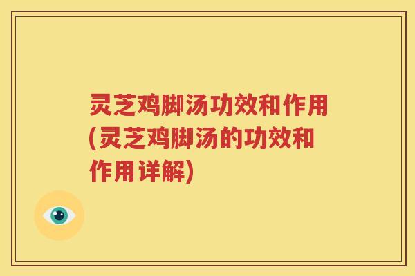 灵芝鸡脚汤功效和作用(灵芝鸡脚汤的功效和作用详解)