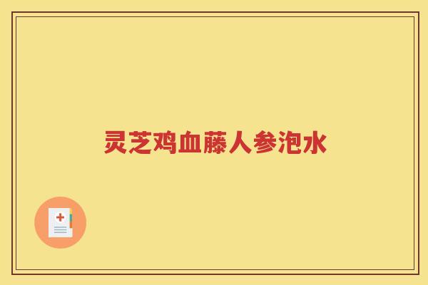 灵芝鸡血藤人参泡水