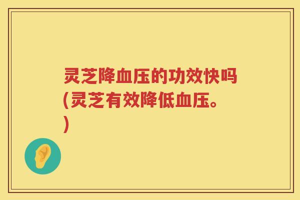 灵芝降血压的功效快吗(灵芝有效降低血压。)