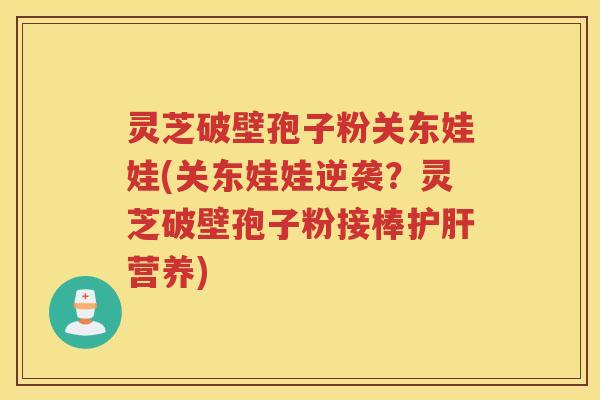 灵芝破壁孢子粉关东娃娃(关东娃娃逆袭？灵芝破壁孢子粉接棒营养)