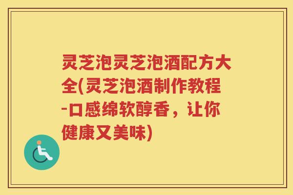 灵芝泡灵芝泡酒配方大全(灵芝泡酒制作教程-口感绵软醇香，让你健康又美味)