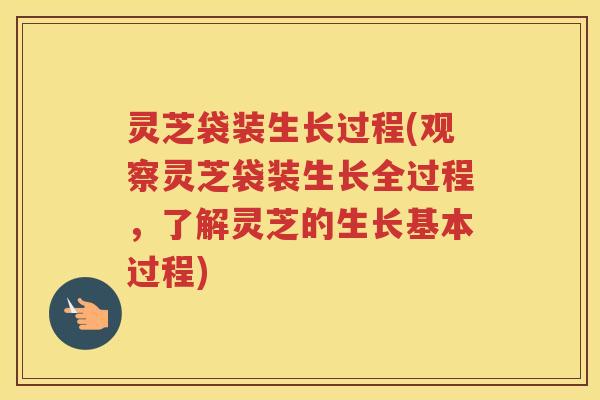 灵芝袋装生长过程(观察灵芝袋装生长全过程，了解灵芝的生长基本过程)