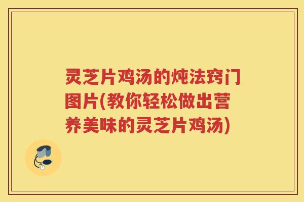 灵芝片鸡汤的炖法窍门图片(教你轻松做出营养美味的灵芝片鸡汤)