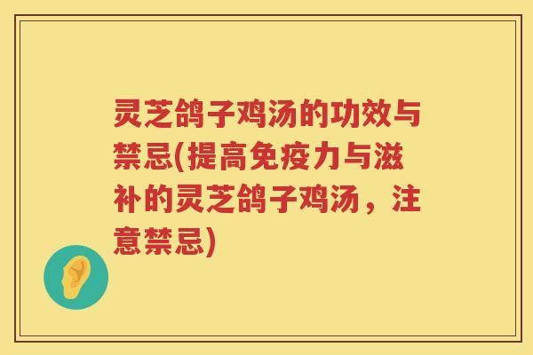灵芝鸽子鸡汤的功效与禁忌(提高免疫力与滋补的灵芝鸽子鸡汤，注意禁忌)
