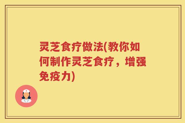 灵芝食疗做法(教你如何制作灵芝食疗，增强免疫力)