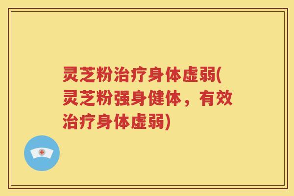 灵芝粉治疗身体虚弱(灵芝粉强身健体，有效治疗身体虚弱)
