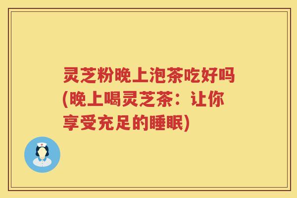灵芝粉晚上泡茶吃好吗(晚上喝灵芝茶：让你享受充足的睡眠)