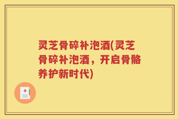灵芝骨碎补泡酒(灵芝骨碎补泡酒，开启骨骼养护新时代)