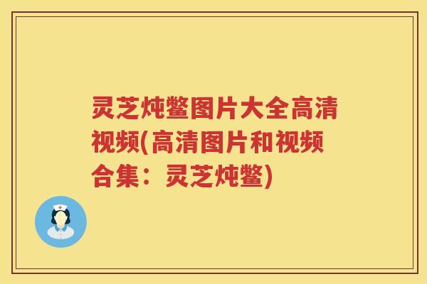 灵芝炖鳖图片大全高清视频(高清图片和视频合集：灵芝炖鳖)