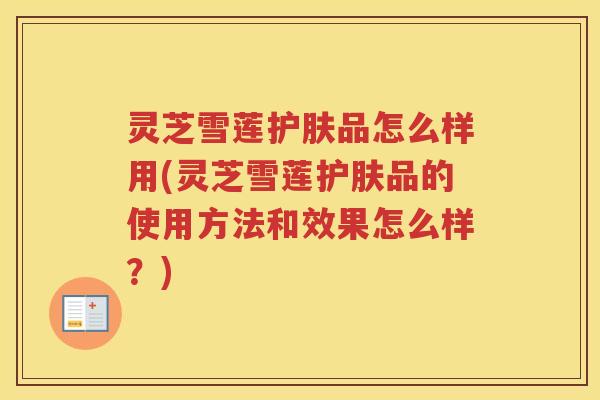 灵芝雪莲护肤品怎么样用(灵芝雪莲护肤品的使用方法和效果怎么样？)