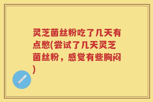 灵芝菌丝粉吃了几天有点憋(尝试了几天灵芝菌丝粉，感觉有些胸闷)