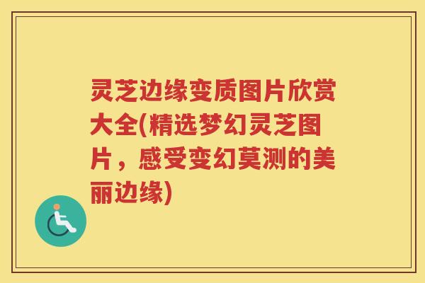 灵芝边缘变质图片欣赏大全(精选梦幻灵芝图片，感受变幻莫测的美丽边缘)