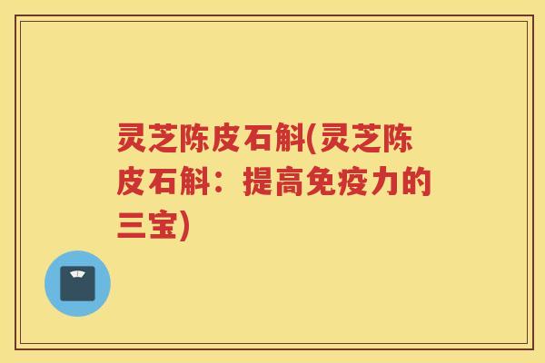 灵芝陈皮石斛(灵芝陈皮石斛：提高免疫力的三宝)