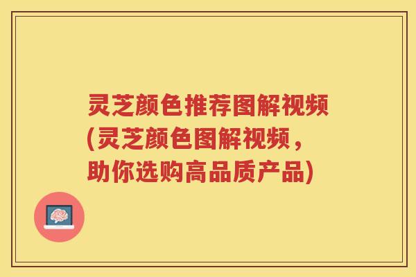 灵芝颜色推荐图解视频(灵芝颜色图解视频，助你选购高品质产品)