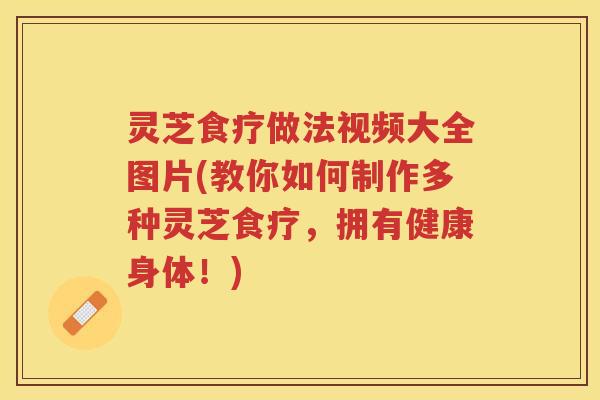 灵芝食疗做法视频大全图片(教你如何制作多种灵芝食疗，拥有健康身体！)
