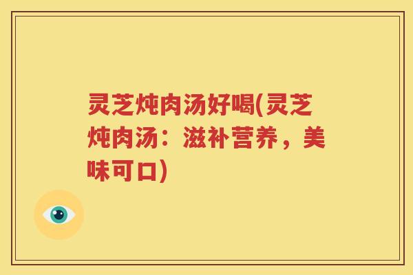 灵芝炖肉汤好喝(灵芝炖肉汤：滋补营养，美味可口)