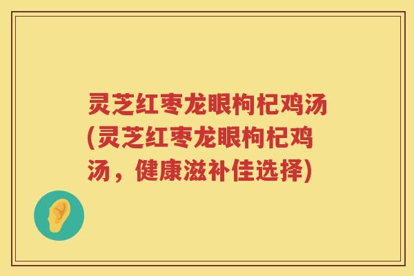 灵芝红枣龙眼枸杞鸡汤(灵芝红枣龙眼枸杞鸡汤，健康滋补佳选择)