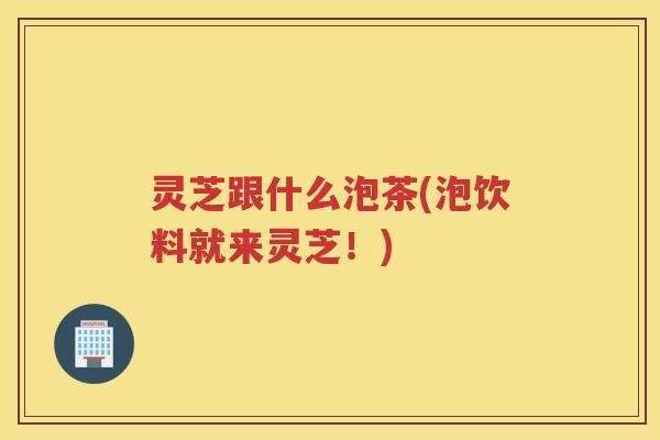 灵芝跟什么泡茶(泡饮料就来灵芝！)