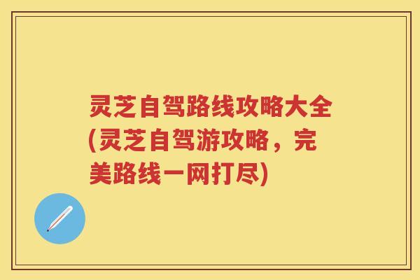 灵芝自驾路线攻略大全(灵芝自驾游攻略，完美路线一网打尽)