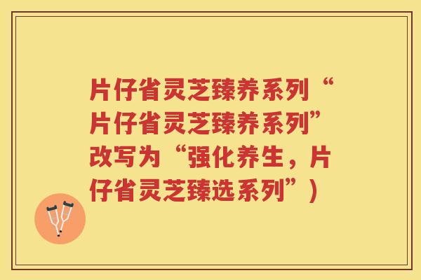 片仔省灵芝臻养系列“片仔省灵芝臻养系列”改写为“强化养生，片仔省灵芝臻选系列”)