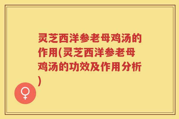 灵芝西洋参老母鸡汤的作用(灵芝西洋参老母鸡汤的功效及作用分析)
