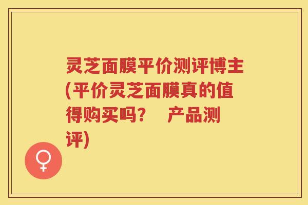 灵芝面膜平价测评博主(平价灵芝面膜真的值得购买吗？  产品测评)