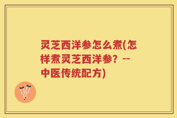 灵芝西洋参怎么煮(怎样煮灵芝西洋参？--中医传统配方)