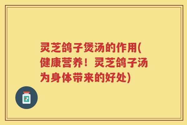 灵芝鸽子煲汤的作用(健康营养！灵芝鸽子汤为身体带来的好处)