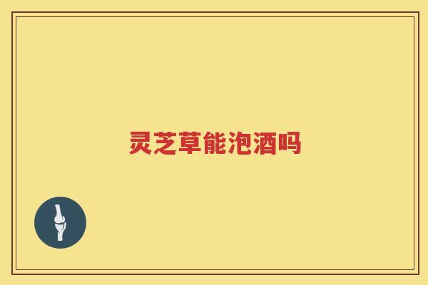灵芝草能泡酒吗