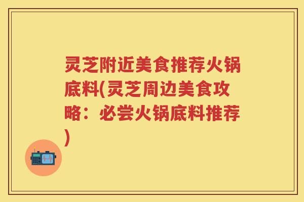 灵芝附近美食推荐火锅底料(灵芝周边美食攻略:必尝火锅底料推荐) 灵芝附近美食推荐火锅底料(灵芝周边美食攻略:必尝火锅底料推荐)