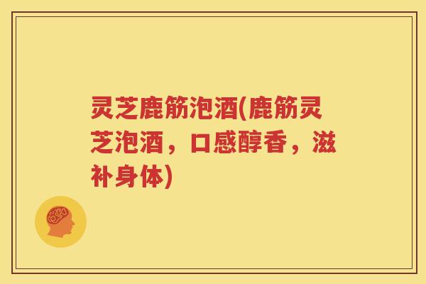 灵芝鹿筋泡酒(鹿筋灵芝泡酒，口感醇香，滋补身体)