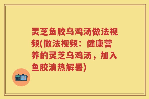 灵芝鱼胶乌鸡汤做法视频(做法视频：健康营养的灵芝乌鸡汤，加入鱼胶清热解暑)